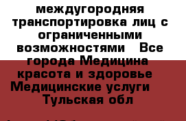 междугородняя транспортировка лиц с ограниченными возможностями - Все города Медицина, красота и здоровье » Медицинские услуги   . Тульская обл.